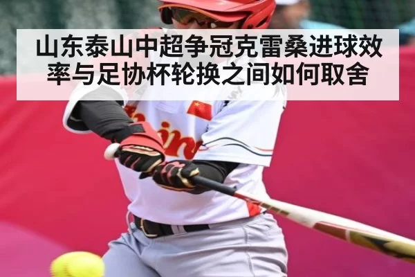 山东泰山中超争冠克雷桑进球效率与足协杯轮换之间如何取舍